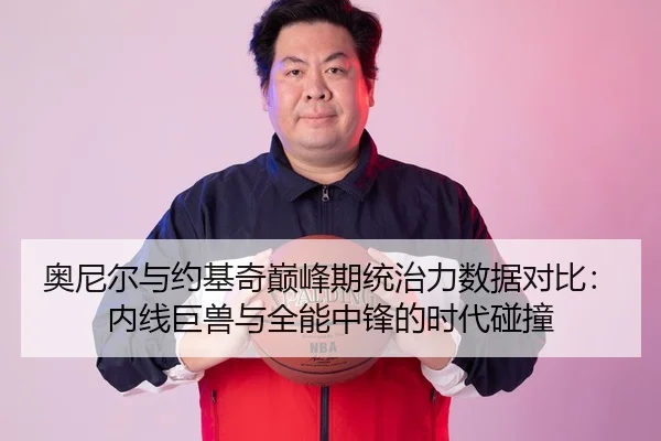 奥尼尔与约基奇巅峰期统治力数据对比：内线巨兽与全能中锋的时代碰撞 | hth
