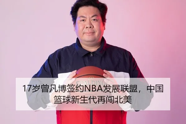 17岁曾凡博签约NBA发展联盟，中国篮球新生代再闯北美