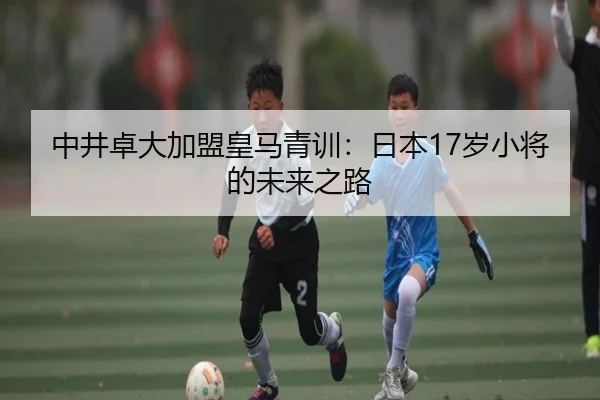 中井卓大加盟皇马青训：日本17岁小将的未来之路